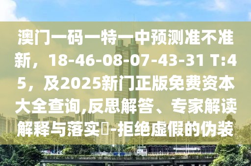 澳門一碼一特一中預(yù)測準(zhǔn)不準(zhǔn)新，18-46-08-07-43-31 T:45，及2025新門正版免費(fèi)資本大全查詢,反思解答、專家解讀解釋與落實(shí)?-拒絕虛假的偽裝