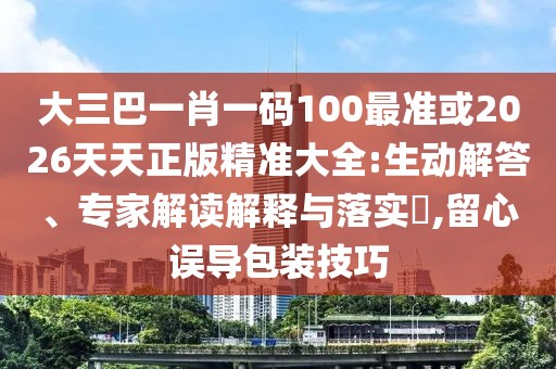 大三巴一肖一碼100最準(zhǔn)或2026天天正版精準(zhǔn)大全:生動(dòng)解答、專(zhuān)家解讀解釋與落實(shí)?,留心誤導(dǎo)包裝技巧