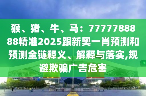 猴、豬、牛、馬：7777788888精準2025跟新奧一肖預測和預測全鏈釋義、解釋與落實,規(guī)避欺騙廣告危害