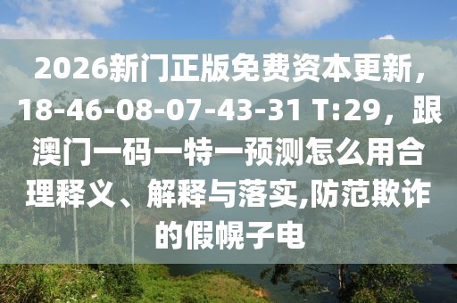 2026新門正版免費資本更新，18-46-08-07-43-31 T:29，跟澳門一碼一特一預(yù)測怎么用合理釋義、解釋與落實,防范欺詐的假幌子電