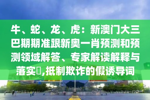 牛、蛇、龍、虎：新澳門大三巴期期準(zhǔn)跟新奧一肖預(yù)測和預(yù)測領(lǐng)域解答、專家解讀解釋與落實?,抵制欺詐的假誘導(dǎo)詞