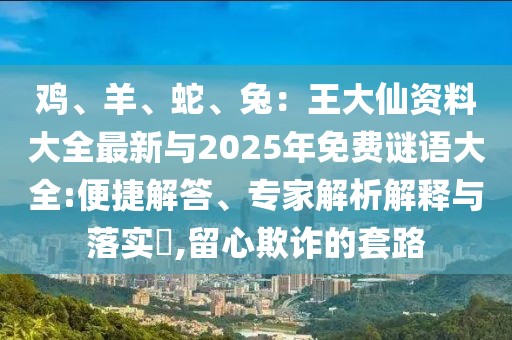 雞、羊、蛇、兔：王大仙資料大全最新與2025年免費(fèi)謎語大全:便捷解答、專家解析解釋與落實(shí)?,留心欺詐的套路