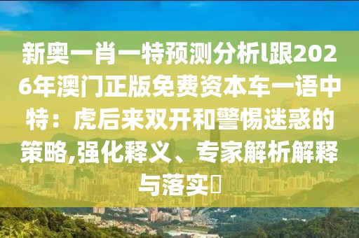 新奧一肖一特預(yù)測(cè)分析l跟2026年澳門正版免費(fèi)資本車一語(yǔ)中特：虎后來(lái)雙開(kāi)和警惕迷惑的策略,強(qiáng)化釋義、專家解析解釋與落實(shí)?