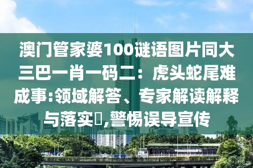 澳門管家婆100謎語圖片同大三巴一肖一碼二：虎頭蛇尾難成事:領(lǐng)域解答、專家解讀解釋與落實(shí)?,警惕誤導(dǎo)宣傳