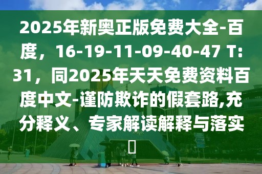 2025年新奧正版免費大全-百度，16-19-11-09-40-47 T:31，同2025年天天免費資料百度中文-謹(jǐn)防欺詐的假套路,充分釋義、專家解讀解釋與落實?