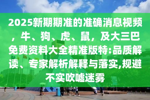 2025新期期準(zhǔn)的準(zhǔn)確消息視頻，牛、狗、虎、鼠，及大三巴免費(fèi)資料大全精準(zhǔn)版特:品質(zhì)解讀、專(zhuān)家解析解釋與落實(shí),規(guī)避不實(shí)吹噓迷霧