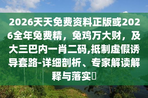 2026天天免費(fèi)資料正版或2026全年兔費(fèi)精，兔雞萬(wàn)大財(cái)，及大三巴內(nèi)一肖二碼,抵制虛假誘導(dǎo)套路-詳細(xì)剖析、專家解讀解釋與落實(shí)?