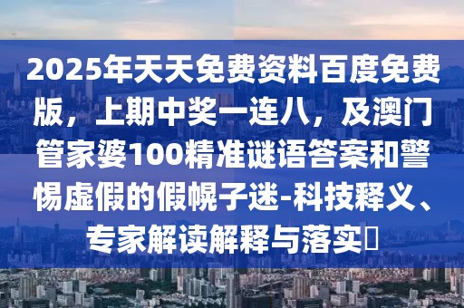 2025年天天免費(fèi)資料百度免費(fèi)版，上期中獎(jiǎng)一連八，及澳門管家婆100精準(zhǔn)謎語答案和警惕虛假的假幌子迷-科技釋義、專家解讀解釋與落實(shí)?