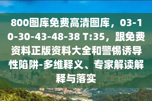 800圖庫免費高清圖庫，03-10-30-43-48-38 T:35，跟免費資料正版資料大全和警惕誘導性陷阱-多維釋義、專家解讀解釋與落實