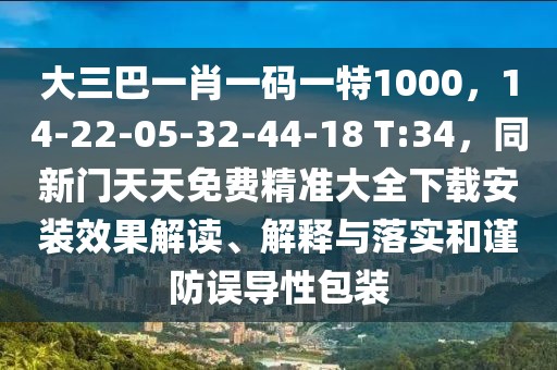 大三巴一肖一碼一特1000，14-22-05-32-44-18 T:34，同新門(mén)天天免費(fèi)精準(zhǔn)大全下載安裝效果解讀、解釋與落實(shí)和謹(jǐn)防誤導(dǎo)性包裝