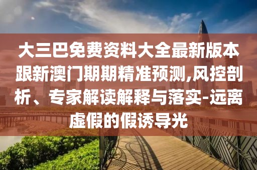 大三巴免費(fèi)資料大全最新版本跟新澳門(mén)期期精準(zhǔn)預(yù)測(cè),風(fēng)控剖析、專(zhuān)家解讀解釋與落實(shí)-遠(yuǎn)離虛假的假誘導(dǎo)光