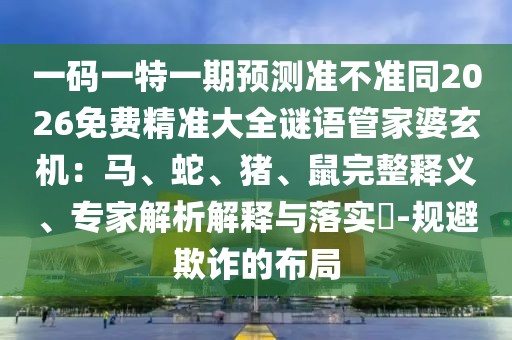 一碼一特一期預(yù)測準(zhǔn)不準(zhǔn)同2026免費精準(zhǔn)大全謎語管家婆玄機(jī)：馬、蛇、豬、鼠完整釋義、專家解析解釋與落實?-規(guī)避欺詐的布局