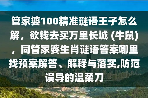 管家婆100精準(zhǔn)謎語(yǔ)王子怎么解，欲錢去買萬(wàn)里長(zhǎng)城 (牛鼠)，同管家婆生肖謎語(yǔ)答案哪里找預(yù)案解答、解釋與落實(shí),防范誤導(dǎo)的溫柔刀