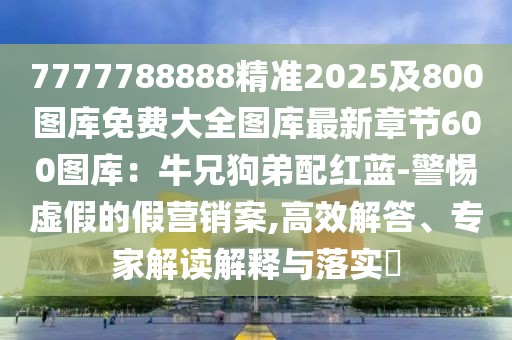 7777788888精準(zhǔn)2025及800圖庫免費(fèi)大全圖庫最新章節(jié)600圖庫：牛兄狗弟配紅藍(lán)-警惕虛假的假營銷案,高效解答、專家解讀解釋與落實(shí)?