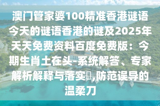 澳門管家婆100精準香港謎語今天的謎語香港的謎及2025年天天免費資料百度免費版：今期生肖土在頭-系統(tǒng)解答、專家解析解釋與落實?,防范誤導的溫柔刀