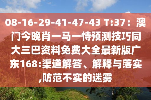 08-16-29-41-47-43 T:37：澳門(mén)今晚肖一馬一恃預(yù)測(cè)技巧同大三巴資料免費(fèi)大全最新版廣東168:渠道解答、解釋與落實(shí),防范不實(shí)的迷霧