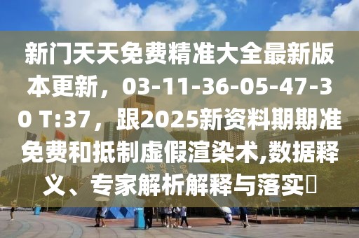 新門天天免費(fèi)精準(zhǔn)大全最新版本更新，03-11-36-05-47-30 T:37，跟2025新資料期期準(zhǔn)免費(fèi)和抵制虛假渲染術(shù),數(shù)據(jù)釋義、專家解析解釋與落實(shí)?