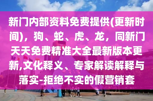 新門內(nèi)部資料免費(fèi)提供(更新時(shí)間)，狗、蛇、虎、龍，同新門天天免費(fèi)精準(zhǔn)大全最新版本更新,文化釋義、專家解讀解釋與落實(shí)-拒絕不實(shí)的假營銷套
