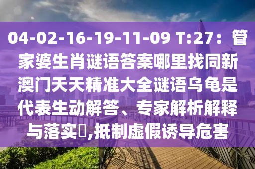 04-02-16-19-11-09 T:27：管家婆生肖謎語答案哪里找同新澳門天天精準(zhǔn)大全謎語烏龜是代表生動解答、專家解析解釋與落實?,抵制虛假誘導(dǎo)危害