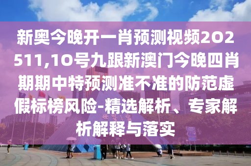 新奧今晚開一肖預(yù)測視頻2O2511,1O號九跟新澳門今晚四肖期期中特預(yù)測準不準的防范虛假標榜風險-精選解析、專家解析解釋與落實