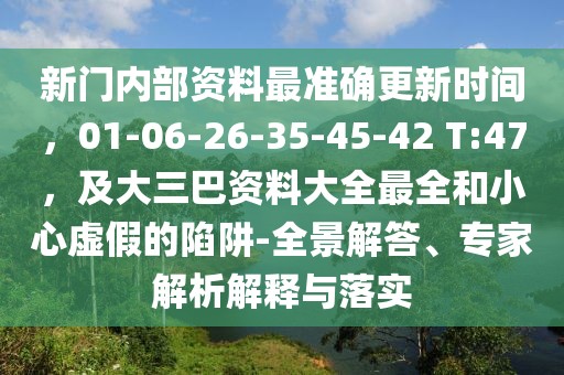 新門內(nèi)部資料最準(zhǔn)確更新時(shí)間，01-06-26-35-45-42 T:47，及大三巴資料大全最全和小心虛假的陷阱-全景解答、專家解析解釋與落實(shí)