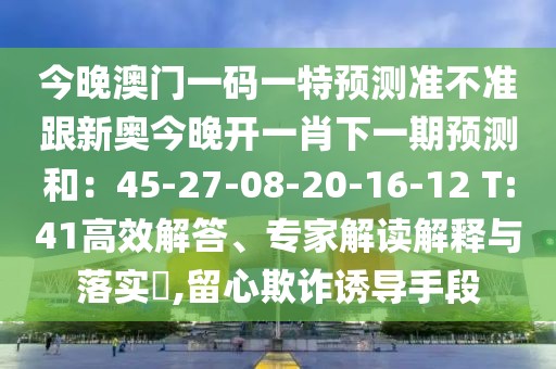 今晚澳門一碼一特預(yù)測(cè)準(zhǔn)不準(zhǔn)跟新奧今晚開一肖下一期預(yù)測(cè)和：45-27-08-20-16-12 T:41高效解答、專家解讀解釋與落實(shí)?,留心欺詐誘導(dǎo)手段