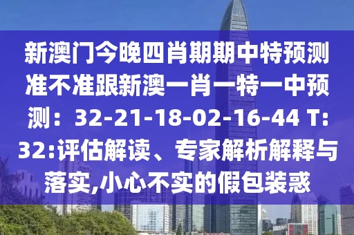 新澳門今晚四肖期期中特預測準不準跟新澳一肖一特一中預測：32-21-18-02-16-44 T:32:評估解讀、專家解析解釋與落實,小心不實的假包裝惑
