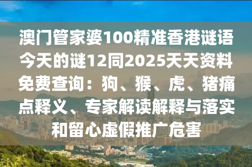 澳門管家婆100精準(zhǔn)香港謎語今天的謎12同2025天天資料免費查詢：狗、猴、虎、豬痛點釋義、專家解讀解釋與落實和留心虛假推廣危害