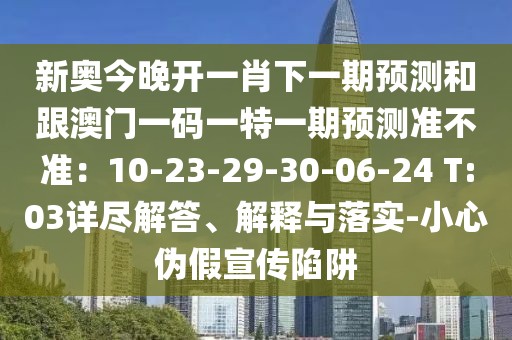 新奧今晚開一肖下一期預(yù)測和跟澳門一碼一特一期預(yù)測準(zhǔn)不準(zhǔn)：10-23-29-30-06-24 T:03詳盡解答、解釋與落實-小心偽假宣傳陷阱