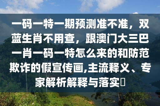 一碼一特一期預(yù)測準(zhǔn)不準(zhǔn)，雙藍(lán)生肖不用查，跟澳門大三巴一肖一碼一特怎么來的和防范欺詐的假宣傳畫,主流釋義、專家解析解釋與落實?