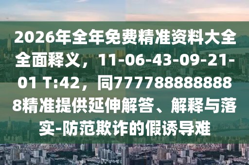 2026年全年免費精準資料大全全面釋義，11-06-43-09-21-01 T:42，同7777888888888精準提供延伸解答、解釋與落實-防范欺詐的假誘導(dǎo)難