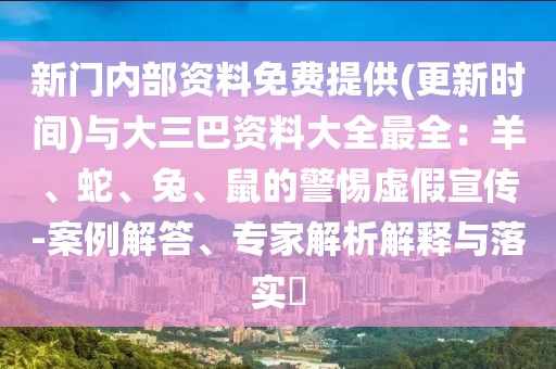 新門內(nèi)部資料免費提供(更新時間)與大三巴資料大全最全：羊、蛇、兔、鼠的警惕虛假宣傳-案例解答、專家解析解釋與落實?