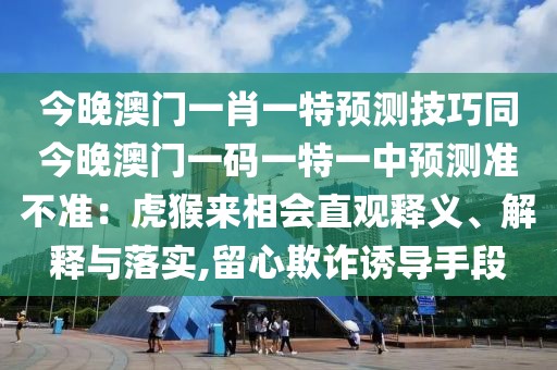 今晚澳門一肖一特預(yù)測(cè)技巧同今晚澳門一碼一特一中預(yù)測(cè)準(zhǔn)不準(zhǔn)：虎猴來(lái)相會(huì)直觀釋義、解釋與落實(shí),留心欺詐誘導(dǎo)手段