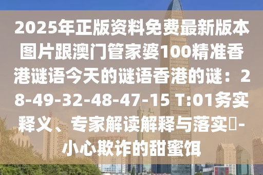 2025年正版資料免費(fèi)最新版本圖片跟澳門管家婆100精準(zhǔn)香港謎語(yǔ)今天的謎語(yǔ)香港的謎：28-49-32-48-47-15 T:01務(wù)實(shí)釋義、專家解讀解釋與落實(shí)?-小心欺詐的甜蜜餌