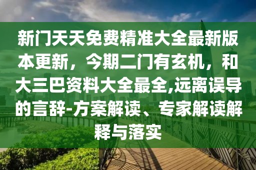 新門天天免費精準(zhǔn)大全最新版本更新，今期二門有玄機，和大三巴資料大全最全,遠(yuǎn)離誤導(dǎo)的言辭-方案解讀、專家解讀解釋與落實