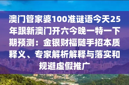 澳門管家婆100準(zhǔn)謎語今天25年跟新澳門開六今晚一特一下期預(yù)測(cè)：金銀財(cái)福隨手招本質(zhì)釋義、專家解析解釋與落實(shí)和規(guī)避虛假推廣