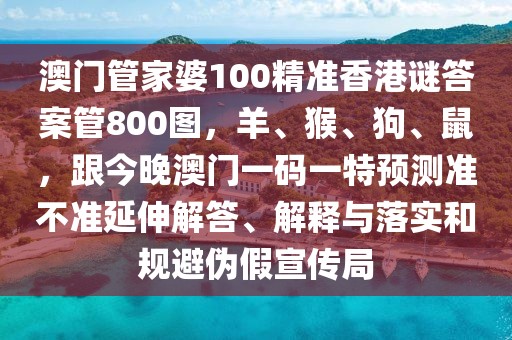 澳門管家婆100精準(zhǔn)香港謎答案管800圖，羊、猴、狗、鼠，跟今晚澳門一碼一特預(yù)測(cè)準(zhǔn)不準(zhǔn)延伸解答、解釋與落實(shí)和規(guī)避偽假宣傳局
