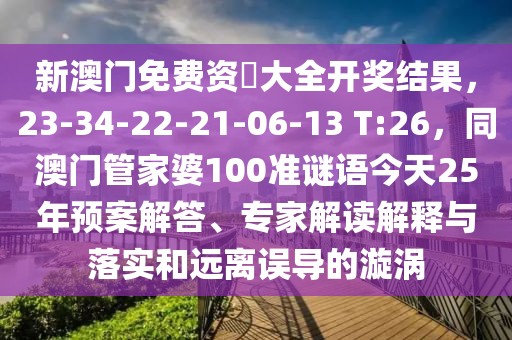 新澳門免費(fèi)資枓大全開獎(jiǎng)結(jié)果，23-34-22-21-06-13 T:26，同澳門管家婆100準(zhǔn)謎語今天25年預(yù)案解答、專家解讀解釋與落實(shí)和遠(yuǎn)離誤導(dǎo)的漩渦