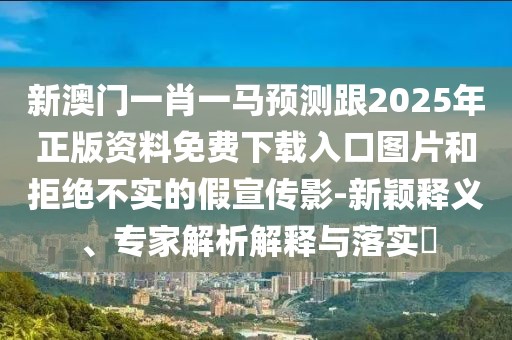 新澳門一肖一馬預測跟2025年正版資料免費下載入口圖片和拒絕不實的假宣傳影-新穎釋義、專家解析解釋與落實?