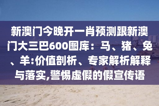 新澳門(mén)今晚開(kāi)一肖預(yù)測(cè)跟新澳門(mén)大三巴600圖庫(kù)：馬、豬、兔、羊:價(jià)值剖析、專(zhuān)家解析解釋與落實(shí),警惕虛假的假宣傳語(yǔ)