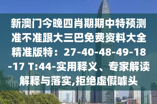 新澳門今晚四肖期期中特預(yù)測準(zhǔn)不準(zhǔn)跟大三巴免費資料大全精準(zhǔn)版特：27-40-48-49-18-17 T:44-實用釋義、專家解讀解釋與落實,拒絕虛假噱頭