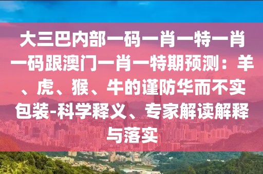 大三巴內(nèi)部一碼一肖一特一肖一碼跟澳門一肖一特期預(yù)測(cè)：羊、虎、猴、牛的謹(jǐn)防華而不實(shí)包裝-科學(xué)釋義、專家解讀解釋與落實(shí)