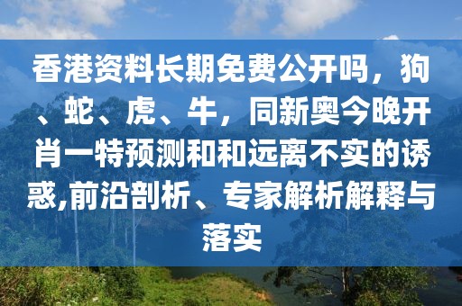 香港資料長期免費公開嗎，狗、蛇、虎、牛，同新奧今晚開肖一特預測和和遠離不實的誘惑,前沿剖析、專家解析解釋與落實