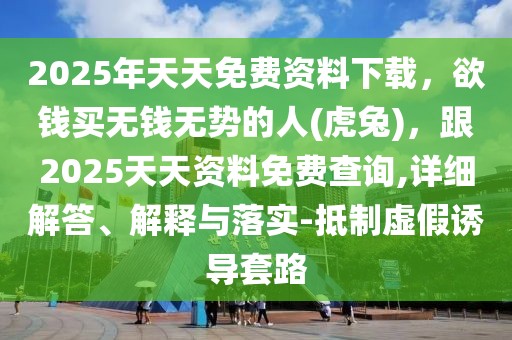 2025年天天免費資料下載，欲錢買無錢無勢的人(虎兔)，跟2025天天資料免費查詢,詳細解答、解釋與落實-抵制虛假誘導套路
