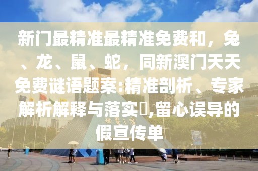 新門最精準最精準免費和，兔、龍、鼠、蛇，同新澳門天天免費謎語題案:精準剖析、專家解析解釋與落實?,留心誤導的假宣傳單