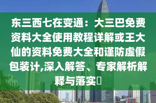 東三西七在變通：大三巴免費(fèi)資料大全使用教程詳解或王大仙的資料免費(fèi)大全和謹(jǐn)防虛假包裝計(jì),深入解答、專家解析解釋與落實(shí)?