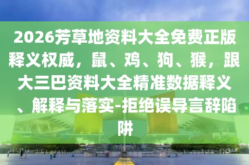 2026芳草地資料大全免費(fèi)正版釋義權(quán)威，鼠、雞、狗、猴，跟大三巴資料大全精準(zhǔn)數(shù)據(jù)釋義、解釋與落實(shí)-拒絕誤導(dǎo)言辭陷阱