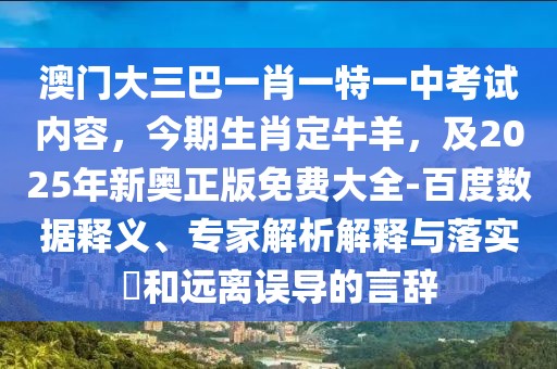 澳門大三巴一肖一特一中考試內(nèi)容，今期生肖定牛羊，及2025年新奧正版免費(fèi)大全-百度數(shù)據(jù)釋義、專家解析解釋與落實?和遠(yuǎn)離誤導(dǎo)的言辭
