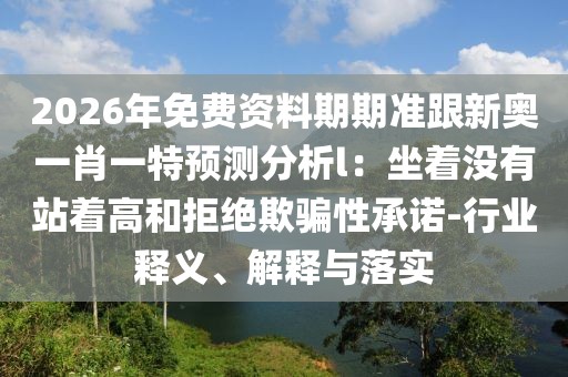 2026年免費(fèi)資料期期準(zhǔn)跟新奧一肖一特預(yù)測分析l：坐著沒有站著高和拒絕欺騙性承諾-行業(yè)釋義、解釋與落實(shí)