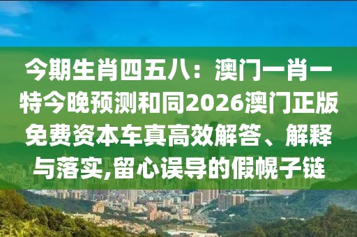 今期生肖四五八：澳門一肖一特今晚預(yù)測和同2026澳門正版免費(fèi)資本車真高效解答、解釋與落實(shí),留心誤導(dǎo)的假幌子鏈